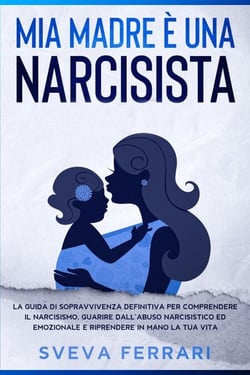 Mia Madre è Una Narcisista:  La guida di sopravvivenza definitiva per comprendere il narcisismo, guarire dall’abuso narcisistico ed emozionale e riprendere in mano la tua vita.