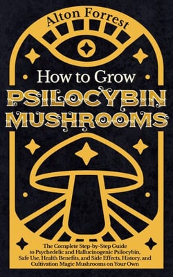 How to Grow Psilocybin Mushrooms: The Complete Step-By-Step Guide to Psychedelic and Hallucinogenic Psilocybin, Safe Use, Health Benefits, and Side Effects, History, and Cultivation Magic Mushrooms
