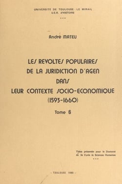 Les révoltes populaires de la juridiction d'Agen dans leur contexte socio-économique, 1593-1660 (6) - Thèse présentée pour le doctorat de 3e cycle de Sciences humaines