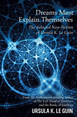 Dreams Must Explain Themselves - The Selected Non-Fiction of Ursula K. Le Guin