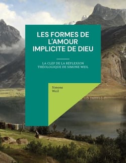 Les Formes de l'amour implicite de Dieu - la clef de la réflexion théologique de Simone Weil