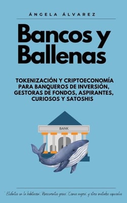 BANCOS Y BALLENAS.  Tokenización y Criptoeconomía para Banqueros de Inversión, Gestoras de Fondos, Aspirantes, Curiosos y Satoshis