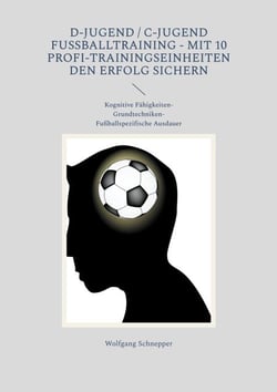 D-Jugend / C-Jugend Fußballtraining - Mit 10 Profi-Trainingseinheiten den Erfolg sichern - Kognitive Fähigkeiten-Grundtechniken-Fußballspezifische Ausdauer
