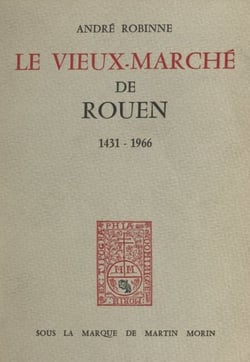 Le vieux-marché de Rouen, 1431-1966