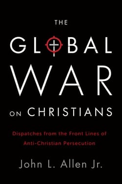 The Global War on Christians - Dispatches from the Front Lines of Anti-Christian Persecution