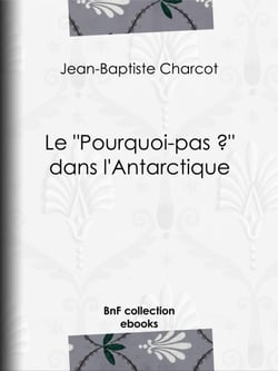 Le "Pourquoi-pas ?" dans l'Antarctique - Journal de la 2e expédition au pôle sud, 1908-1910, suivi des rapports scientifiques des membres de l'état-major