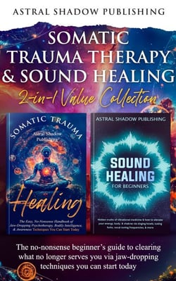 Somatic Trauma Therapy &amp; Sound Healing 2-in-1 Value Collection: The No-Nonsense Beginner’s Guide to Clearing What No Longer Serves You Via Jaw-Dropping Techniques You Can Start Today
