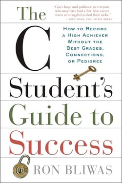 The C Student's Guide to Success - How to Become a High Achiever Without the Best Grades, Connections, or Pedigree