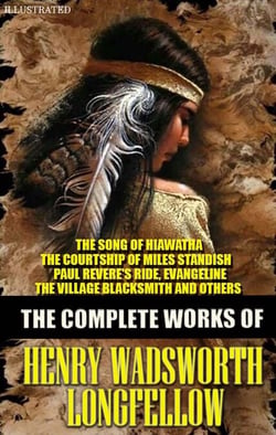 The Complete Works of Henry Wadsworth Longfellow. Illustrated - The Song of Hiawatha, The Courtship of Miles Standish, Paul Revere's Ride, Evangeline, The Village Blacksmith and others