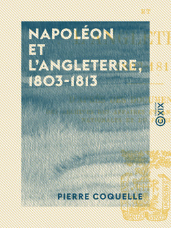 Napoléon et l'Angleterre, 1803-1813 - D'après des documents inédits des archives des Affaires étrangères, des Archives nationales et du Foreign Office
