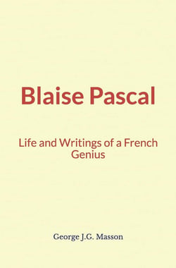 Blaise Pascal : Life and Writings of a French Genius