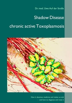 Shadow Disease chronic active Toxoplasmosis - How it deceives medicine and makes us sick - and how to diagnose and treat it