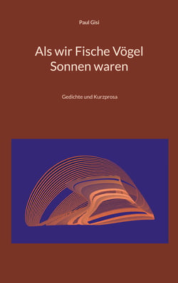 Als wir Fische Vögel Sonnen waren - Gedichte und Kurzprosa