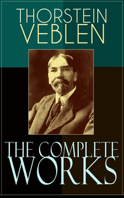 The Complete Works of Thorstein Veblen - Economics Books, Business Essays &amp; Political Articles: The Theory of the Leisure Class, The Theory of Business Enterprise, The Higher Learning In America, The Use of Loan Credit in Business…