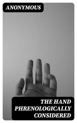 The Hand Phrenologically Considered - Being a Glimpse at the Relation of the Mind with the Organisation of the Body