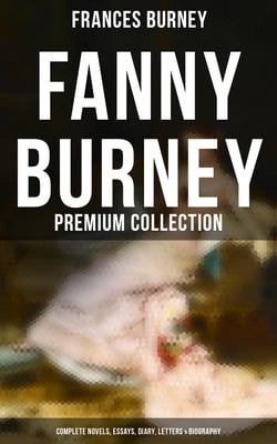 Fanny Burney - Premium Collection: Complete Novels, Essays, Diary, Letters &amp; Biography - Evelina, Cecilia, Camilla, The Wanderer, The Witlings…