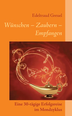 Wünsche - Zaubern - Empfangen - Eine 30-tägige Erfolgsreise im Mondzyklus