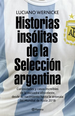Historias insólitas de la selección argentina - Curiosidades y casos increibles de la escuadra albiceleste, desde su nacimiento a la antesala del mundial de Rusia 2018