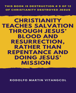 Christianity Teaches Salvation Through Jesus' Blood and Resurrection, Rather than Repentance and Doing Jesus' Mission - This book is Destruction # 9 of 12 Of  Christianity Destroyed Jesus ____________________________________________________