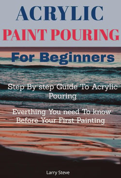 Acrylic Paint Pouring - Step By step Guide To Acrylic Pouring: Everthing You need To know Before Your First Painting