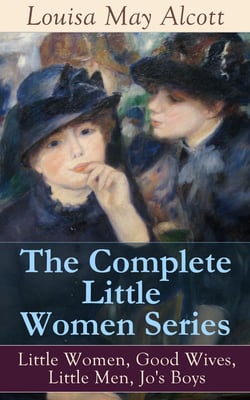 The Complete Little Women Series: Little Women, Good Wives, Little Men, Jo's Boys - The Beloved Classics of American Literature: The coming-of-age series based on the author's own childhood experiences with her three sisters