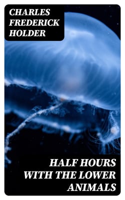 Half Hours with the Lower Animals - Protozoans, Sponges, Corals, Shells, Insects, and Crustaceans
