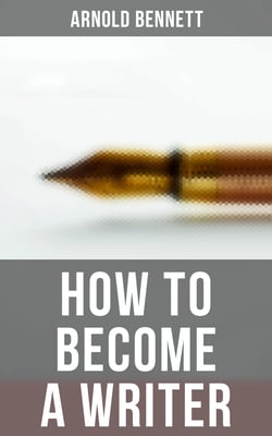 How to Become a Writer - How to Become an Author, The Truth about an Author, Literary Taste: How to Form It &amp; The Author's Craft