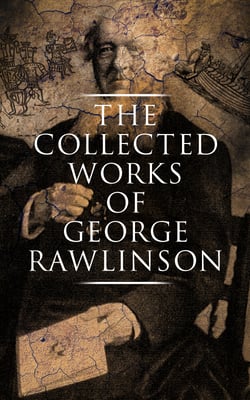 The Collected Works of George Rawlinson - Egypt, The Kings of Israel and Judah, Phoenicia, Parthia, Chaldea, Assyria, Media, Babylon, Persia, Sasanian Empire &amp; Herodotus' Histories