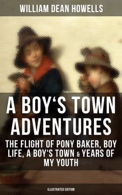 A BOY'S TOWN ADVENTURES: The Flight of Pony Baker, Boy Life, A Boy's Town &amp; Years of My Youth - Illustrated Edition - Children's Book Classics