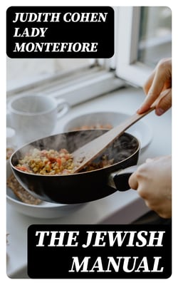 The Jewish Manual - Practical Information in Jewish and Modern Cookery with a Collection of Valuable Recipes &amp; Hints Relating to the Toilette