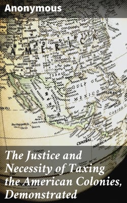 The Justice and Necessity of Taxing the American Colonies, Demonstrated - Together with a Vindication of the Authority of Parliament