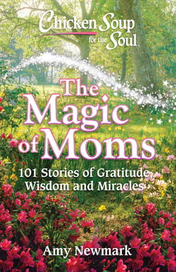 Chicken Soup for the Soul: The Magic of Moms - 101 Stories of Gratitude, Wisdom and Miracles