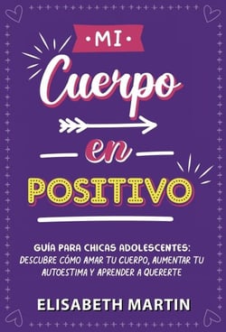 Mi cuerpo en positivo: Guía para chicas adolescentes: Descubre cómo amar tu cuerpo, aumentar tu autoestima y aprender a quererte