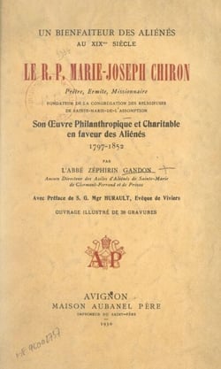 Un bienfaiteur des aliénés au XIXe siècle : le R. P. Marie-Joseph Chiron - Prêtre, ermite, missionnaire, fondateur de la Congrégation des Religieuses de Sainte-Marie-de-l'Assomption. Son œuvre philanthropique et charitable en faveur des aliénés, 1797-1...