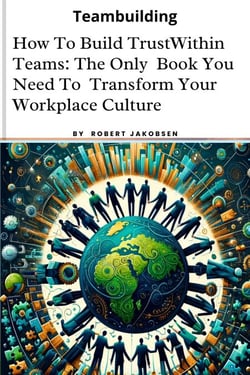 How To Build Trust  Within Teams: The Only  Book You Need To  Transform Your  Workplace Culture