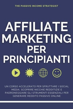 Affiliate Marketing per Principianti: Un corso accelerato per sfruttare i social media, scoprire nicchie redditizie e padroneggiare gli strumenti essenziali per generare reddito passivo online
