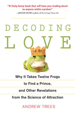 Decoding Love - Why It Takes Twelve Frogs to Find a Prince, and Other Revelations from the Science of Attraction