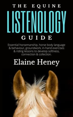 The Equine Listenology Guide - Essential Horsemanship, Horse Body Language &amp; Behaviour, Groundwork, In-hand Exercises &amp; Riding Lessons to Develop Softness, Connection &amp; Collection.