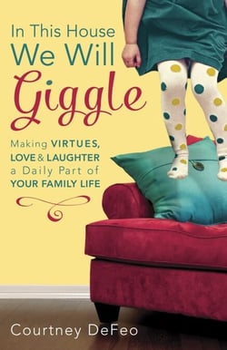 In This House, We Will Giggle - Making Virtues, Love, and Laughter a Daily Part of Your Family Life