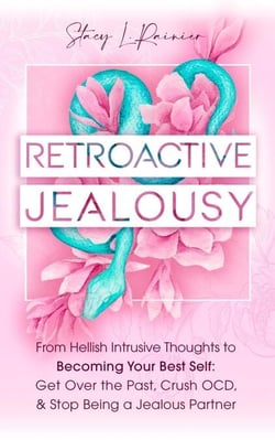 Retroactive Jealousy: From Hellish Intrusive Thoughts to Becoming Your Best Self: Get Over the Past, Crush OCD, &amp; Stop Being A Jealous Partner