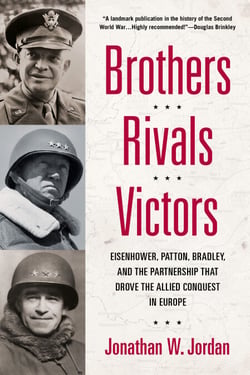 Brothers, Rivals, Victors - Eisenhower, Patton, Bradley and the Partnership that Drove the Allied Conquest in Europe
