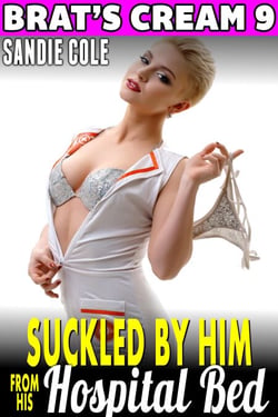 Suckled By Him From His Hospital Bed : Brat’s Cream 9 (Nurse Erotica Lactation Erotica Milking Erotica Age Gap Erotica) - Brat's Cream, #9
