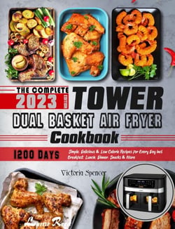 The Complete Tower Dual Basket Air Fryer Cookbook: 1200 Days Simple, Delicious &amp; Low Calorie Recipes for Every Day incl. Breakfast, Lunch, Dinner, Snacks &amp; More