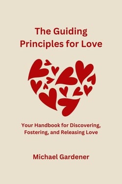 The Guiding Principles for Love: Your Handbook for Discovering, Fostering and Releasing Love
