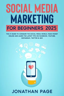 Social Media Marketing for Beginners 2025 The #1 Guide To Conquer The Social Media World, Make Money Online and Learn The Latest Tips On Facebook, Youtube, Instagram, Twitter &amp; SEO