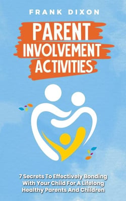 Parent Involvement Activities: 7 Secrets to Effectively Bonding With Your Child for a Lifelong Healthy Parents and Children Relationship - The Master Parenting Series, #13