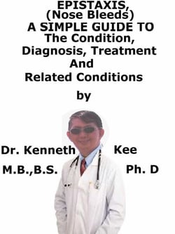 Epistaxis (Nose Bleed),  A  Simple  Guide  To  The Condition, Diagnosis, Treatment  And  Related Conditions