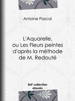 L'Aquarelle, ou Les Fleurs peintes d'après la méthode de M. Redouté - Traité entièrement inédit, contenant des notions de botanique à l'usage des personnes qui peignent les fleurs