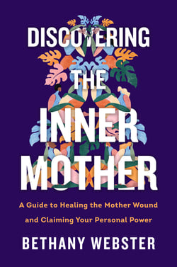 Discovering the Inner Mother - A Guide to Healing the Mother Wound and Claiming Your Personal Power