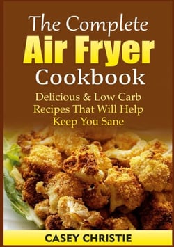 The Complete Air Fryer Cookbook - Delicious &amp; Low Carb Recipes That Will Help Keep You Sane
